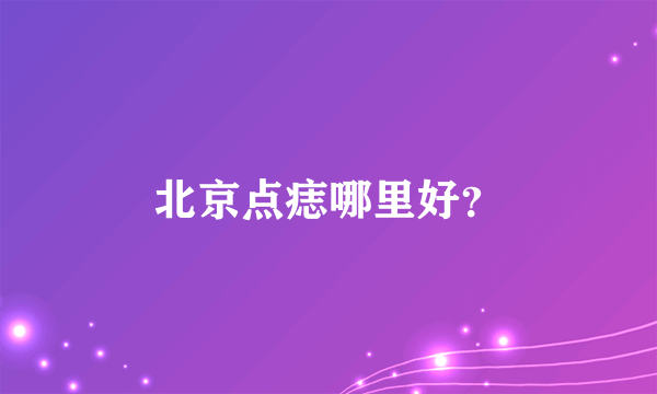 北京点痣哪里好？