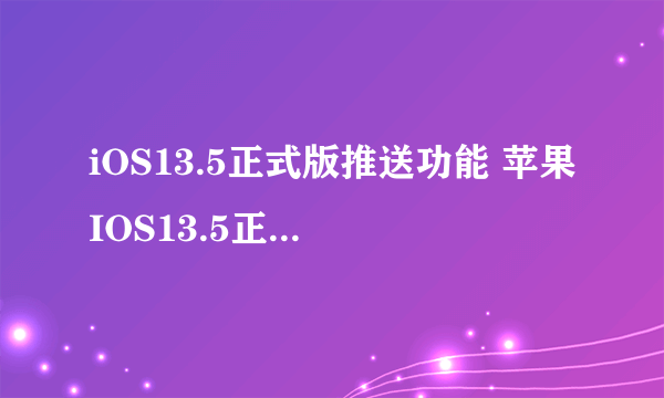 iOS13.5正式版推送功能 苹果IOS13.5正式版新增功能一览