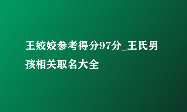 王姣姣参考得分97分_王氏男孩相关取名大全