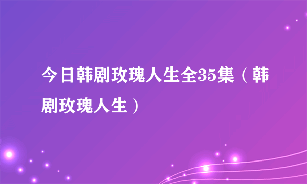 今日韩剧玫瑰人生全35集（韩剧玫瑰人生）