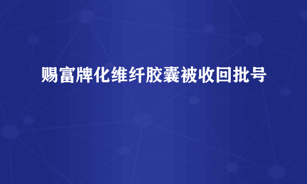 赐富牌化维纤胶囊被收回批号