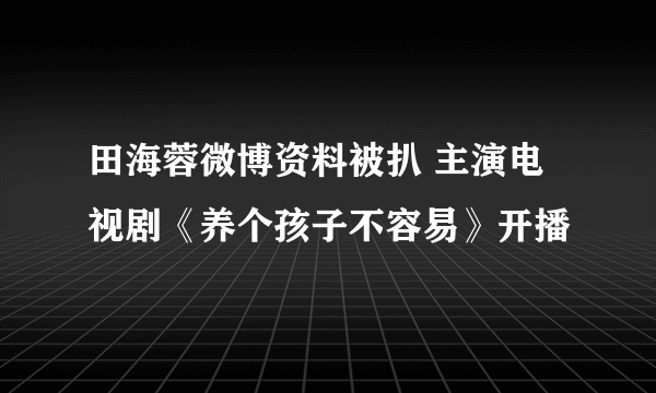 田海蓉微博资料被扒 主演电视剧《养个孩子不容易》开播