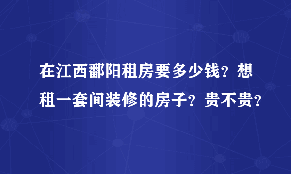 在江西鄱阳租房要多少钱？想租一套间装修的房子？贵不贵？