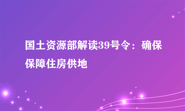 国土资源部解读39号令：确保保障住房供地