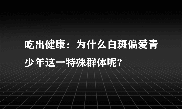 吃出健康：为什么白斑偏爱青少年这一特殊群体呢?