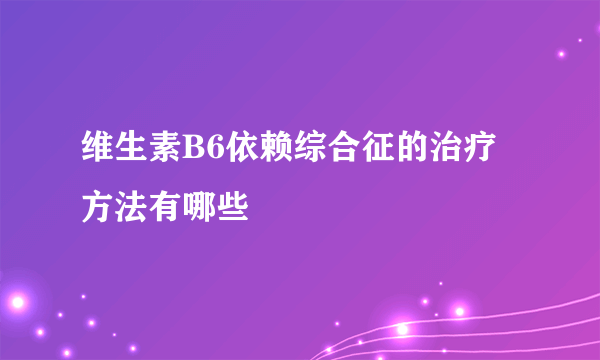 维生素B6依赖综合征的治疗方法有哪些