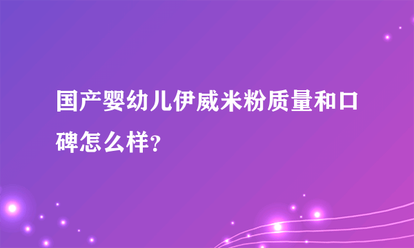 国产婴幼儿伊威米粉质量和口碑怎么样？