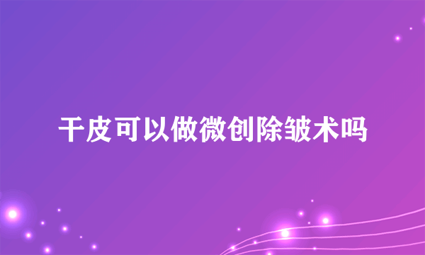 干皮可以做微创除皱术吗