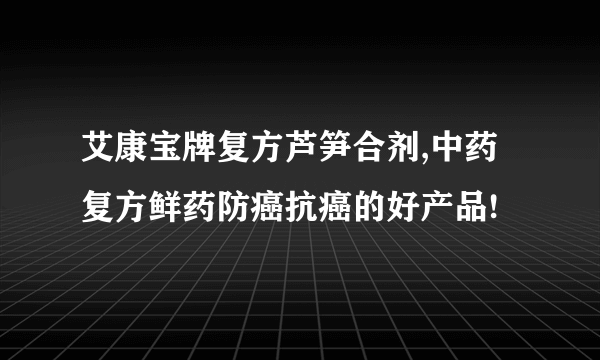 艾康宝牌复方芦笋合剂,中药复方鲜药防癌抗癌的好产品!