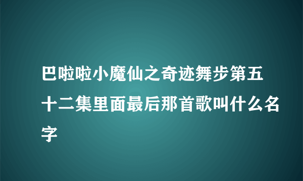 巴啦啦小魔仙之奇迹舞步第五十二集里面最后那首歌叫什么名字