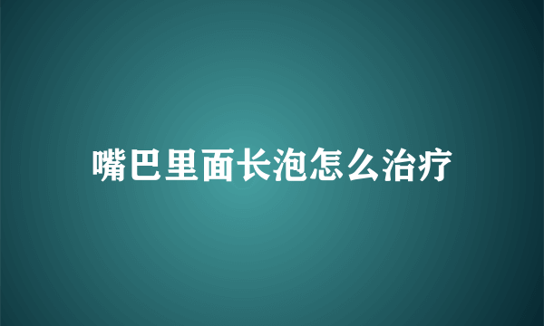 嘴巴里面长泡怎么治疗