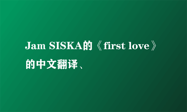 Jam SISKA的《first love》的中文翻译、