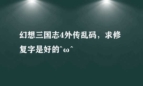 幻想三国志4外传乱码，求修复字是好的^ω^