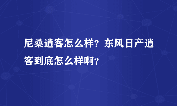 尼桑逍客怎么样？东风日产逍客到底怎么样啊？