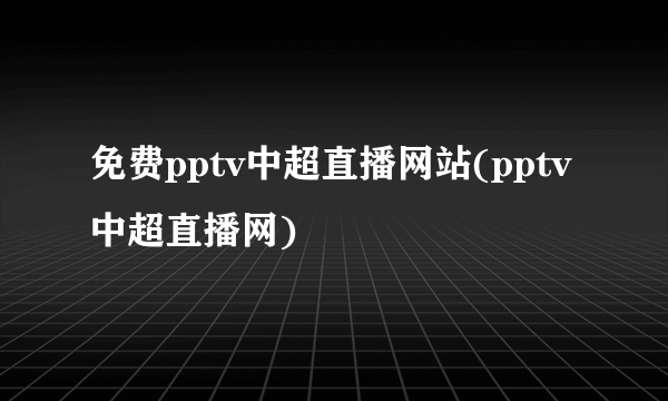 免费pptv中超直播网站(pptv中超直播网)