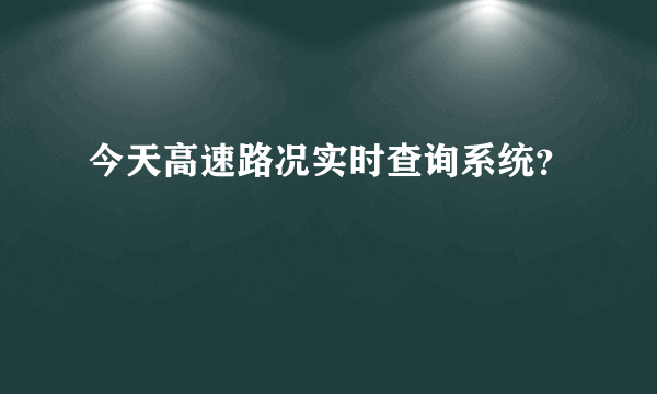 今天高速路况实时查询系统？