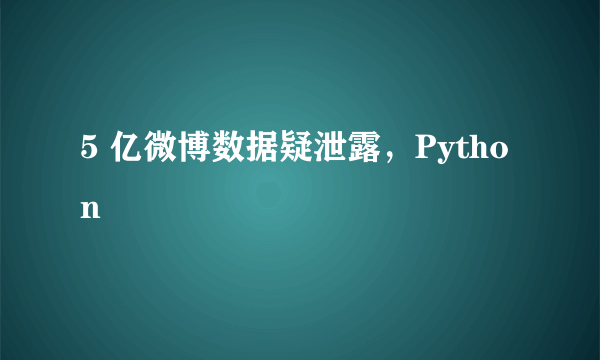 5 亿微博数据疑泄露，Python