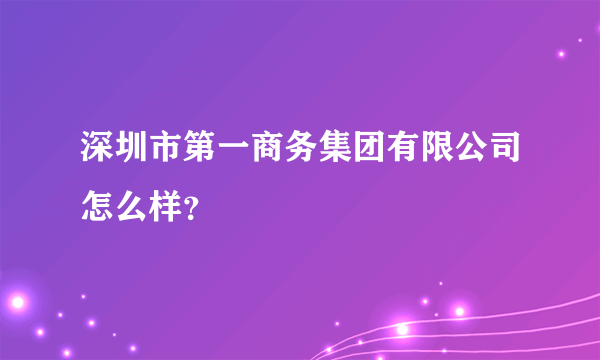 深圳市第一商务集团有限公司怎么样？