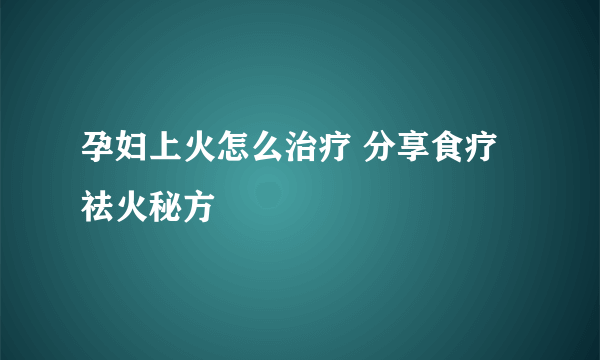 孕妇上火怎么治疗 分享食疗祛火秘方