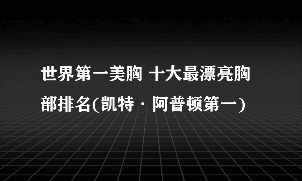 世界第一美胸 十大最漂亮胸部排名(凯特·阿普顿第一)