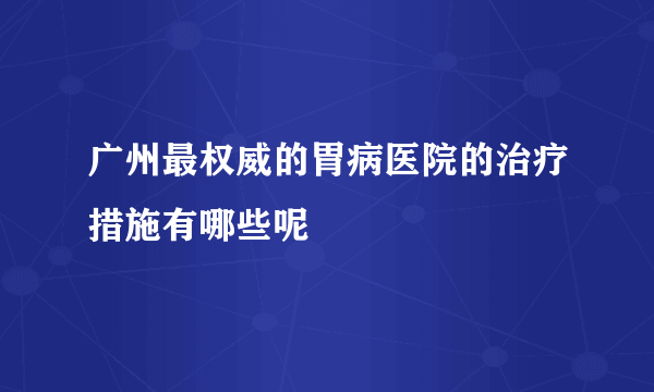 广州最权威的胃病医院的治疗措施有哪些呢