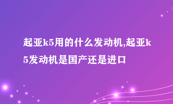 起亚k5用的什么发动机,起亚k5发动机是国产还是进口