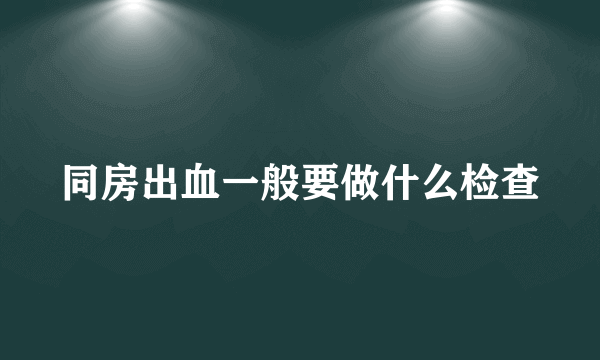 同房出血一般要做什么检查