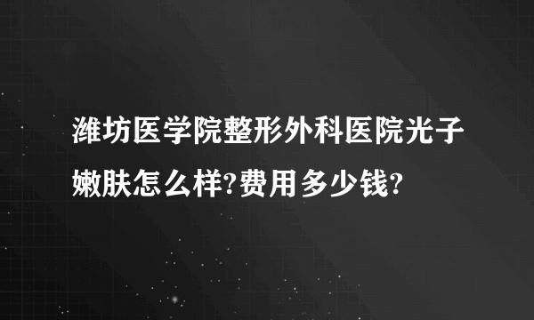 潍坊医学院整形外科医院光子嫩肤怎么样?费用多少钱?