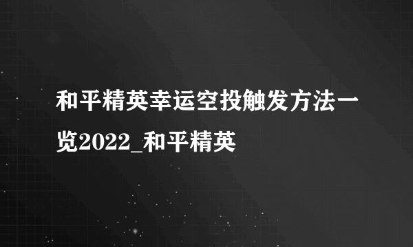 和平精英幸运空投触发方法一览2022_和平精英