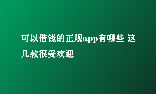 可以借钱的正规app有哪些 这几款很受欢迎