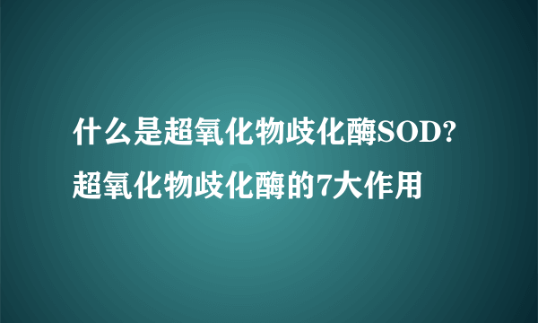 什么是超氧化物歧化酶SOD?超氧化物歧化酶的7大作用