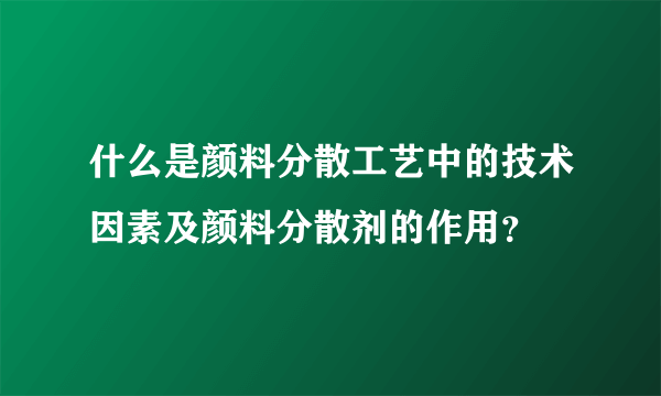 什么是颜料分散工艺中的技术因素及颜料分散剂的作用？