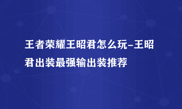 王者荣耀王昭君怎么玩-王昭君出装最强输出装推荐