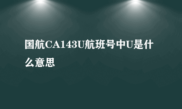 国航CA143U航班号中U是什么意思