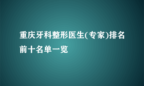 重庆牙科整形医生(专家)排名前十名单一览