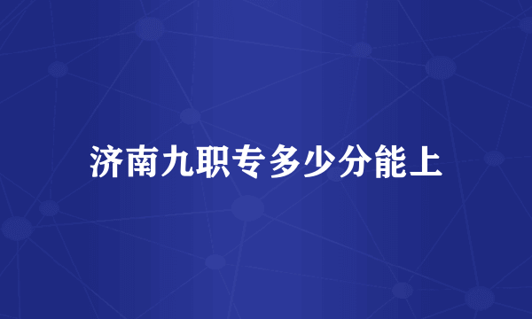 济南九职专多少分能上