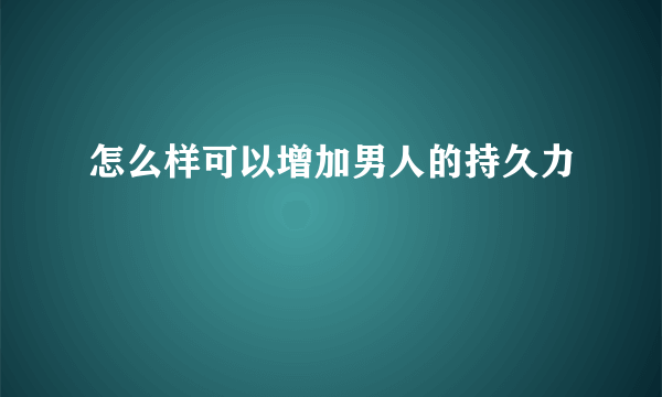 怎么样可以增加男人的持久力