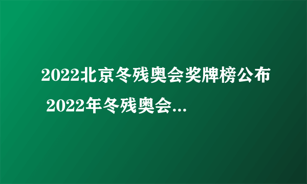 2022北京冬残奥会奖牌榜公布 2022年冬残奥会金牌排行榜一览