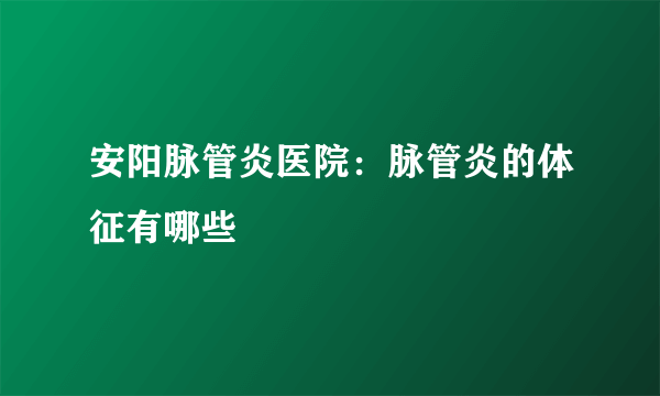 安阳脉管炎医院：脉管炎的体征有哪些