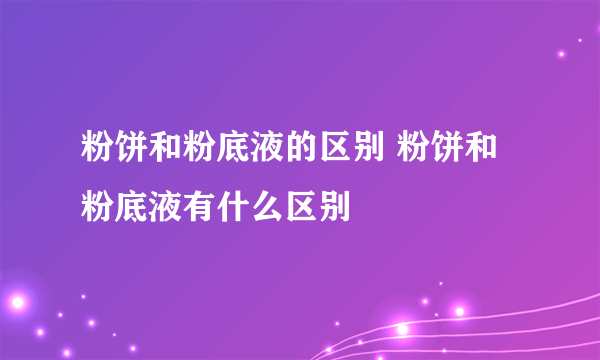 粉饼和粉底液的区别 粉饼和粉底液有什么区别