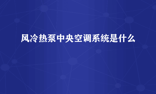 风冷热泵中央空调系统是什么