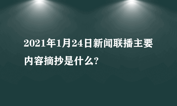 2021年1月24日新闻联播主要内容摘抄是什么?