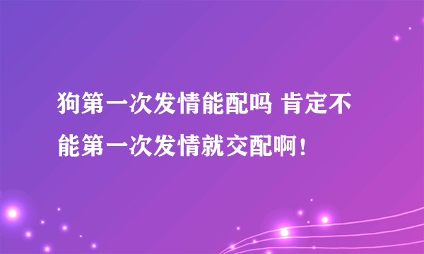 狗第一次发情能配吗 肯定不能第一次发情就交配啊！