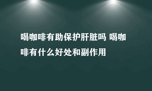 喝咖啡有助保护肝脏吗 喝咖啡有什么好处和副作用