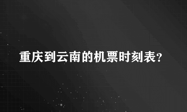 重庆到云南的机票时刻表？