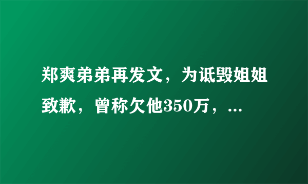 郑爽弟弟再发文，为诋毁姐姐致歉，曾称欠他350万，还逼弟媳打胎