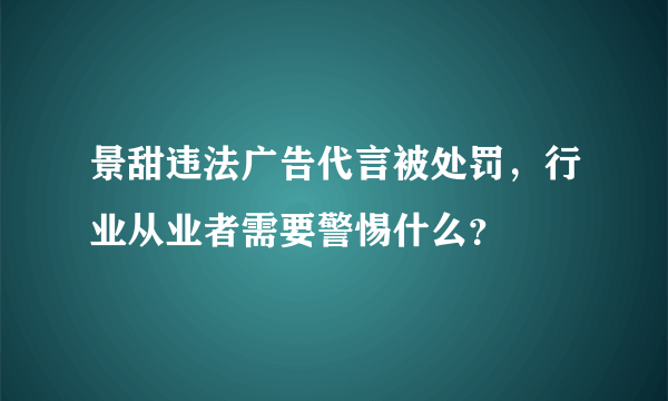 景甜违法广告代言被处罚，行业从业者需要警惕什么？