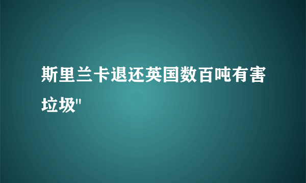 斯里兰卡退还英国数百吨有害垃圾