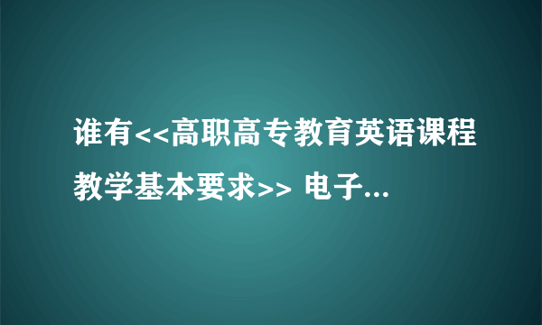 谁有<<高职高专教育英语课程教学基本要求>> 电子版的，谢谢给我一份。