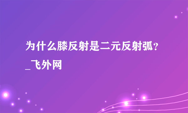 为什么膝反射是二元反射弧？_飞外网